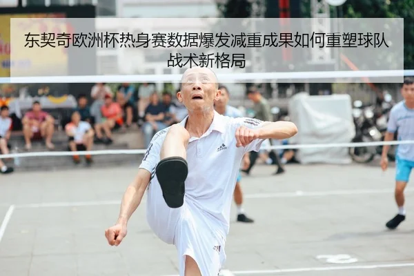 东契奇欧洲杯热身赛数据爆发减重成果如何重塑球队战术新格局