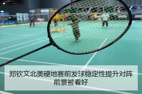 郑钦文北美硬地赛前发球稳定性提升对阵前景被看好