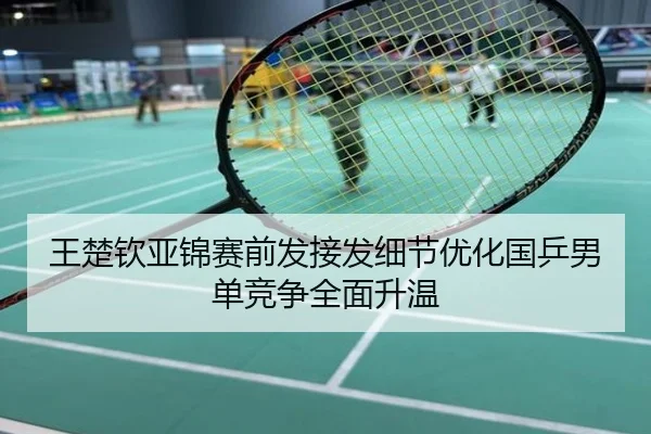王楚钦亚锦赛前发接发细节优化国乒男单竞争全面升温