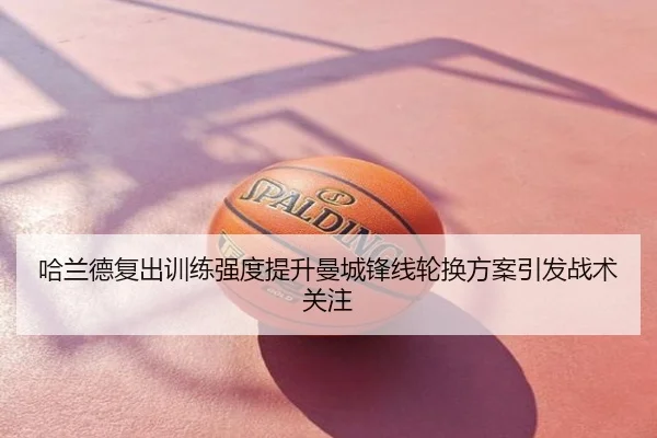 哈兰德复出训练强度提升曼城锋线轮换方案引发战术关注