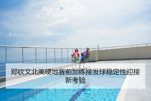 郑钦文北美硬地赛前加练接发球稳定性迎接新考验