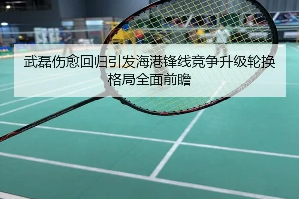 武磊伤愈回归引发海港锋线竞争升级轮换格局全面前瞻